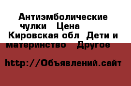 Антиэмболические чулки › Цена ­ 600 - Кировская обл. Дети и материнство » Другое   